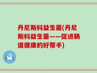 丹尼斯科益生菌(丹尼斯科益生菌——促进肠道健康的好帮手)