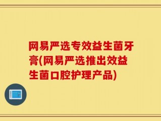 网易严选专效益生菌牙膏(网易严选推出效益生菌口腔护理产品)