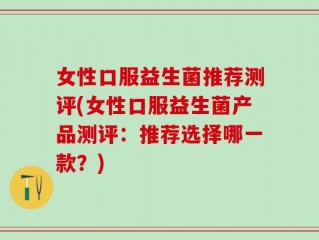 女性口服益生菌推荐测评(女性口服益生菌产品测评：推荐选择哪一款？)