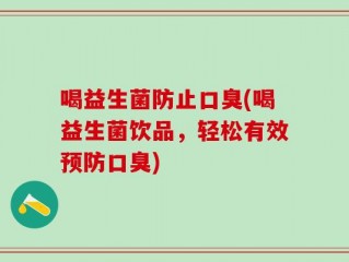 喝益生菌防止口臭(喝益生菌饮品，轻松有效预防口臭)