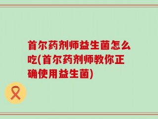 首尔药剂师益生菌怎么吃(首尔药剂师教你正确使用益生菌)