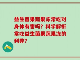 益生菌果蔬果冻常吃对身体有害吗？科学解析常吃益生菌果蔬果冻的利弊？