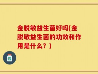 金脱敏益生菌好吗(金脱敏益生菌的功效和作用是什么？)