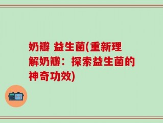 奶瓣 益生菌(重新理解奶瓣：探索益生菌的神奇功效)