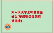 大人天天早上喝益生菌好么(早晨喝益生菌有益健康)