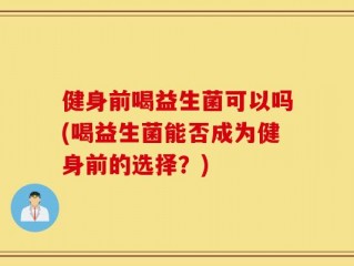 健身前喝益生菌可以吗(喝益生菌能否成为健身前的选择？)
