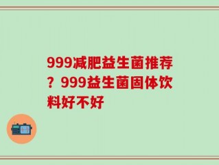 999减肥益生菌推荐？999益生菌固体饮料好不好