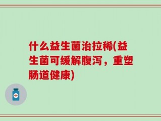 什么益生菌治拉稀(益生菌可缓解腹泻，重塑肠道健康)