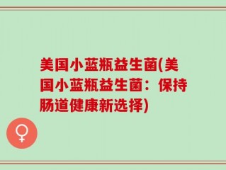 美国小蓝瓶益生菌(美国小蓝瓶益生菌：保持肠道健康新选择)