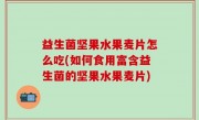 益生菌坚果水果麦片怎么吃(如何食用富含益生菌的坚果水果麦片)