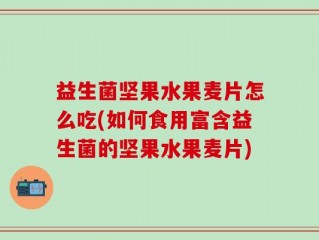 益生菌坚果水果麦片怎么吃(如何食用富含益生菌的坚果水果麦片)