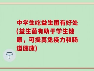 中学生吃益生菌有好处(益生菌有助于学生健康，可提高免疫力和肠道健康)