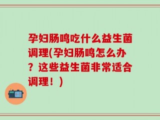 孕妇肠鸣吃什么益生菌调理(孕妇肠鸣怎么办？这些益生菌非常适合调理！)