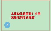 儿童益生菌蛋卷？小朋友爱吃的零食推荐