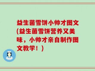 益生菌雪饼小帅才图文(益生菌雪饼营养又美味，小帅才亲自制作图文教学！)