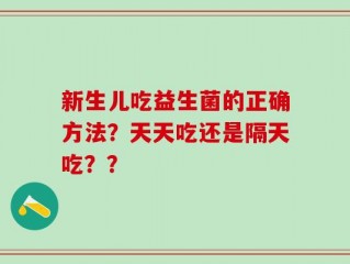 新生儿吃益生菌的正确方法？天天吃还是隔天吃？？