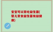 宝宝可以常吃益生菌(婴儿常食益生菌有益健康)