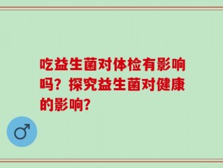 吃益生菌对体检有影响吗？探究益生菌对健康的影响？