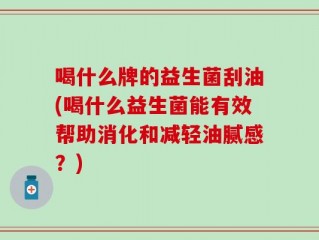 喝什么牌的益生菌刮油(喝什么益生菌能有效帮助消化和减轻油腻感？)