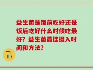 益生菌是饭前吃好还是饭后吃好什么时候吃最好？益生菌最佳摄入时间和方法？