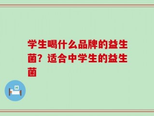 学生喝什么品牌的益生菌？适合中学生的益生菌