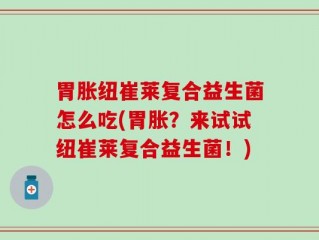 胃胀纽崔莱复合益生菌怎么吃(胃胀？来试试纽崔莱复合益生菌！)
