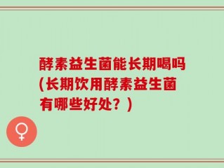 酵素益生菌能长期喝吗(长期饮用酵素益生菌有哪些好处？)