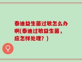 泰迪益生菌过敏怎么办啊(泰迪过敏益生菌，应怎样处理？)