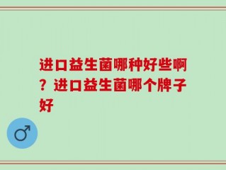 进口益生菌哪种好些啊？进口益生菌哪个牌子好