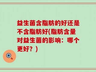 益生菌含脂肪的好还是不含脂肪好(脂肪含量对益生菌的影响：哪个更好？)