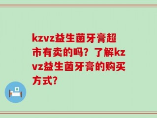 kzvz益生菌牙膏超市有卖的吗？了解kzvz益生菌牙膏的购买方式？