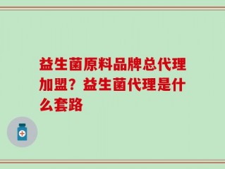 益生菌原料品牌总代理加盟？益生菌代理是什么套路