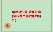 培氏益生菌 效果好吗(培氏益生菌效果如何？)