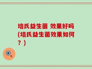 培氏益生菌 效果好吗(培氏益生菌效果如何？)