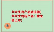 华大生物产品益生菌(华大生物新产品：益生菌上市)