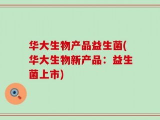 华大生物产品益生菌(华大生物新产品：益生菌上市)