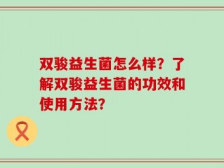 双骏益生菌怎么样？了解双骏益生菌的功效和使用方法？