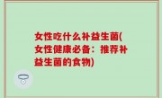 女性吃什么补益生菌(女性健康必备：推荐补益生菌的食物)