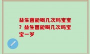 益生菌能喝几次吗宝宝？益生菌能喝几次吗宝宝一岁