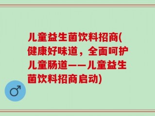 儿童益生菌饮料招商(健康好味道，全面呵护儿童肠道——儿童益生菌饮料招商启动)