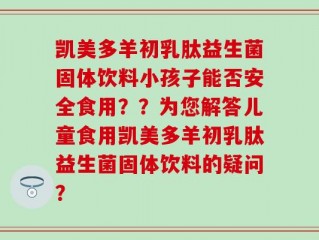 凯美多羊初乳肽益生菌固体饮料小孩子能否安全食用？？为您解答儿童食用凯美多羊初乳肽益生菌固体饮料的疑问？