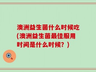 澳洲益生菌什么时候吃(澳洲益生菌最佳服用时间是什么时候？)