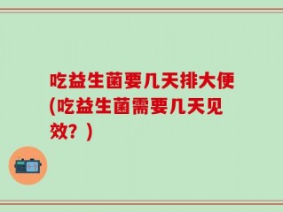 吃益生菌要几天排大便(吃益生菌需要几天见效？)