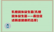 乳糖固体益生菌(乳糖固体益生菌——最佳促进肠道健康的选择)