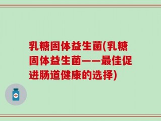乳糖固体益生菌(乳糖固体益生菌——最佳促进肠道健康的选择)
