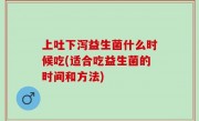 上吐下泻益生菌什么时候吃(适合吃益生菌的时间和方法)
