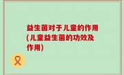 益生菌对于儿童的作用(儿童益生菌的功效及作用)