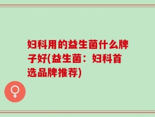 妇科用的益生菌什么牌子好(益生菌：妇科首选品牌推荐)