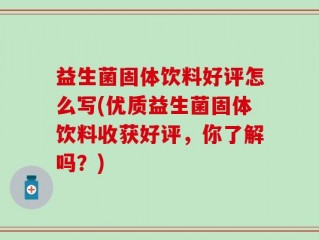 益生菌固体饮料好评怎么写(优质益生菌固体饮料收获好评，你了解吗？)
