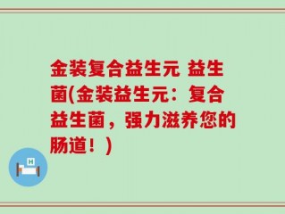金装复合益生元 益生菌(金装益生元：复合益生菌，强力滋养您的肠道！)